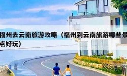 福州到云南攻略,福州到云南旅游攻略